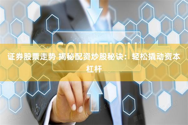 证券股票走势 揭秘配资炒股秘诀：轻松撬动资本杠杆