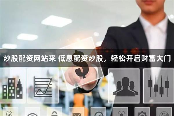 炒股配资网站来 低息配资炒股，轻松开启财富大门