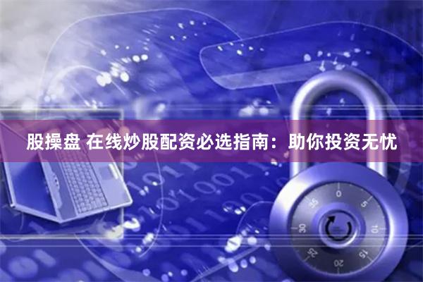 股操盘 在线炒股配资必选指南：助你投资无忧