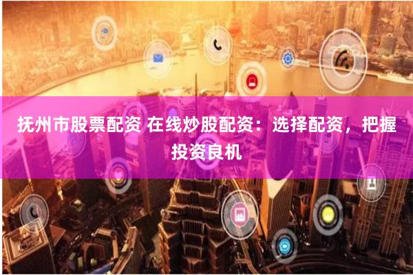 抚州市股票配资 在线炒股配资：选择配资，把握投资良机