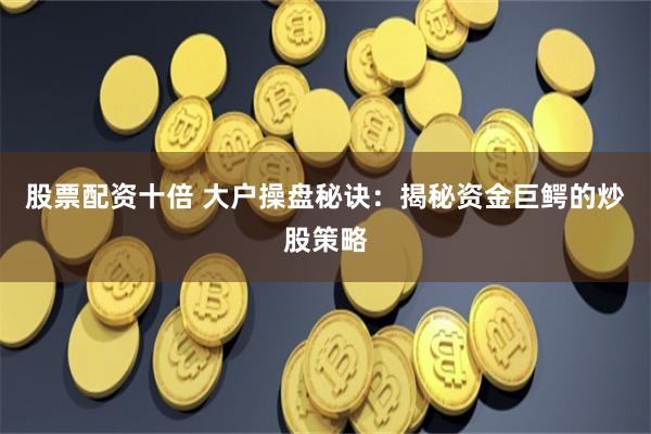 股票配资十倍 大户操盘秘诀：揭秘资金巨鳄的炒股策略
