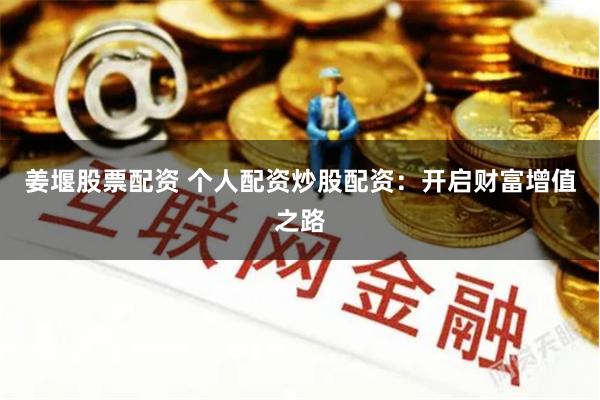 姜堰股票配资 个人配资炒股配资：开启财富增值之路