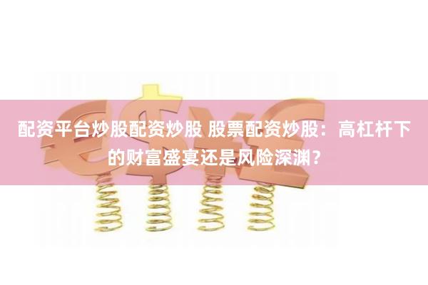 配资平台炒股配资炒股 股票配资炒股：高杠杆下的财富盛宴还是风险深渊？