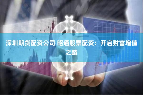 深圳期货配资公司 昭通股票配资：开启财富增值之路