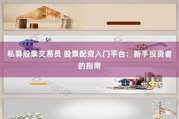 私募股票交易员 股票配资入门平台：新手投资者的指南