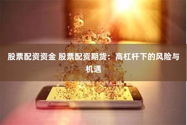 股票配资资金 股票配资期货：高杠杆下的风险与机遇