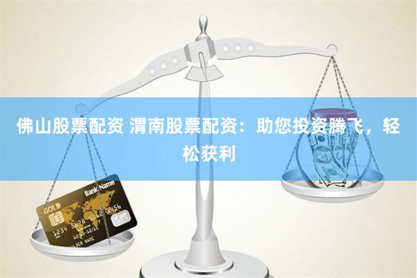 佛山股票配资 渭南股票配资：助您投资腾飞，轻松获利