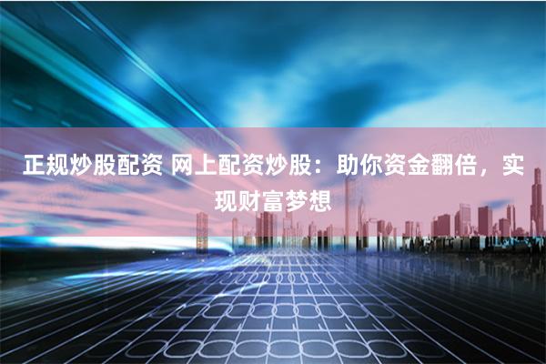 正规炒股配资 网上配资炒股：助你资金翻倍，实现财富梦想