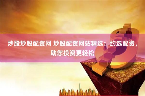 炒股炒股配资网 炒股配资网站精选：约选配资，助您投资更轻松