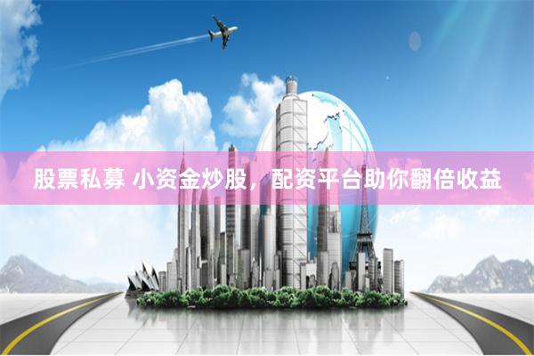 股票私募 小资金炒股，配资平台助你翻倍收益