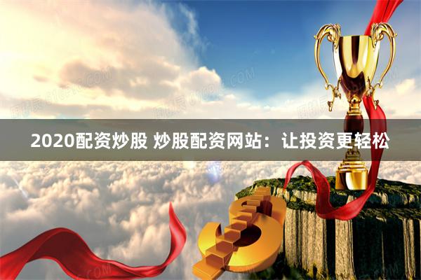 2020配资炒股 炒股配资网站：让投资更轻松