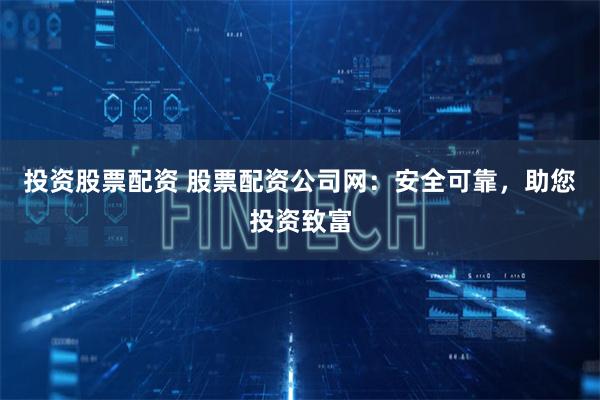 投资股票配资 股票配资公司网：安全可靠，助您投资致富