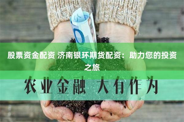 股票资金配资 济南银环期货配资：助力您的投资之旅