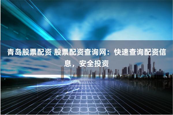 青岛股票配资 股票配资查询网：快速查询配资信息，安全投资