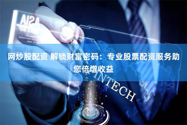 网炒股配资 解锁财富密码：专业股票配资服务助您倍增收益