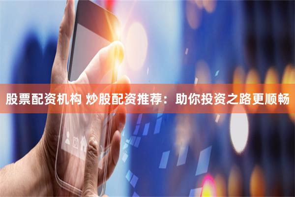 股票配资机构 炒股配资推荐：助你投资之路更顺畅