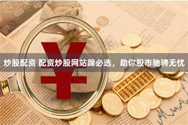 炒股配资 配资炒股网站蹿必选，助你股市驰骋无忧