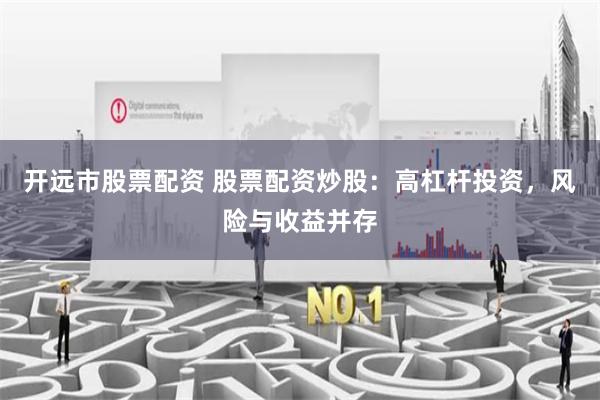 开远市股票配资 股票配资炒股：高杠杆投资，风险与收益并存