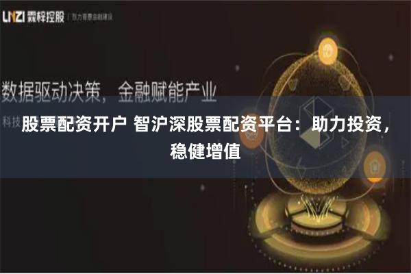 股票配资开户 智沪深股票配资平台：助力投资，稳健增值
