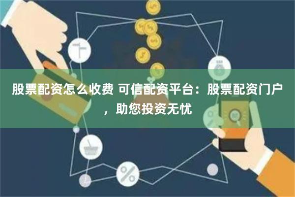 股票配资怎么收费 可信配资平台：股票配资门户，助您投资无忧