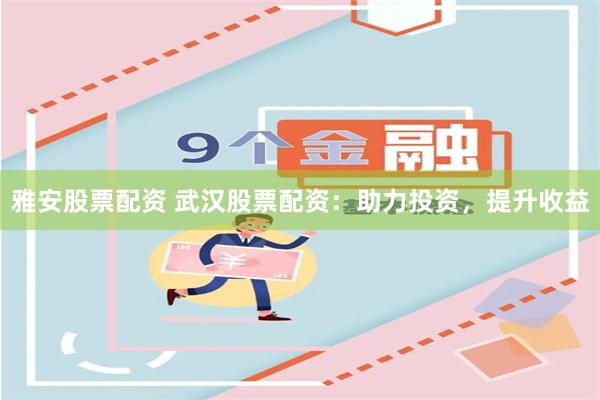 雅安股票配资 武汉股票配资：助力投资，提升收益