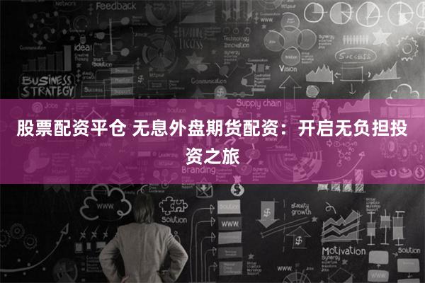 股票配资平仓 无息外盘期货配资：开启无负担投资之旅