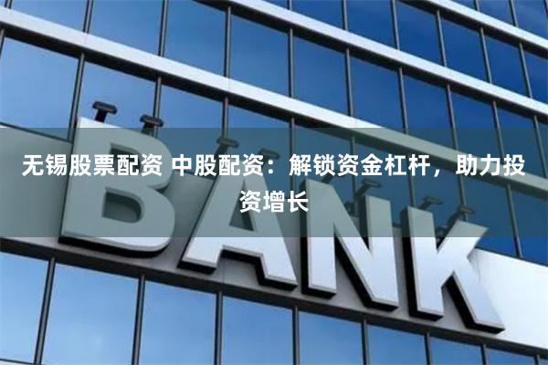 无锡股票配资 中股配资：解锁资金杠杆，助力投资增长