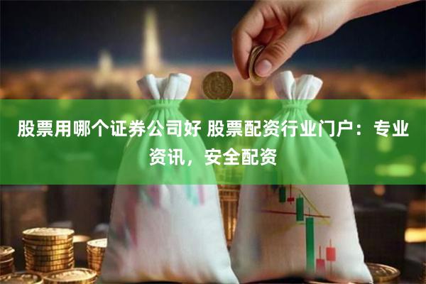 股票用哪个证券公司好 股票配资行业门户：专业资讯，安全配资