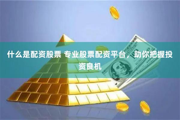 什么是配资股票 专业股票配资平台，助你把握投资良机