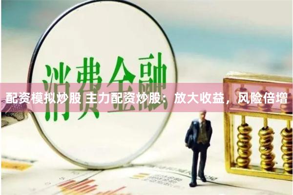 配资模拟炒股 主力配资炒股：放大收益，风险倍增