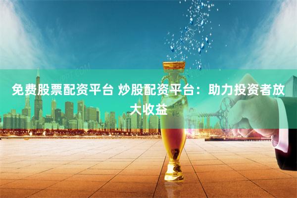免费股票配资平台 炒股配资平台：助力投资者放大收益