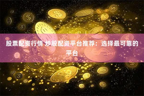 股票配资行情 炒股配资平台推荐：选择最可靠的平台