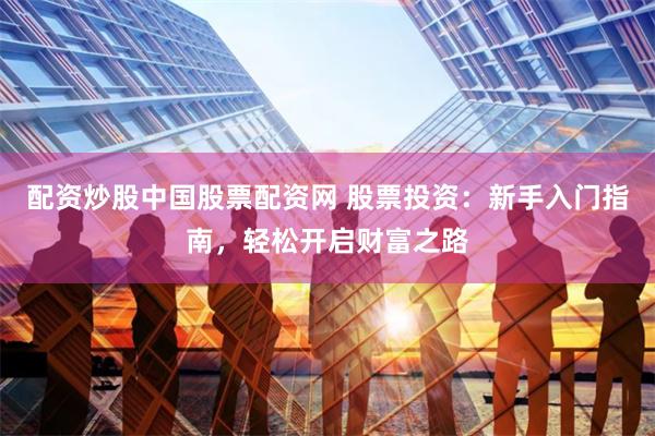 配资炒股中国股票配资网 股票投资：新手入门指南，轻松开启财富之路