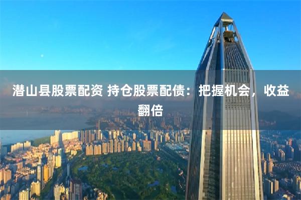 潜山县股票配资 持仓股票配债：把握机会，收益翻倍