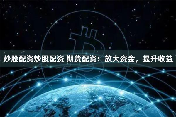 炒股配资炒股配资 期货配资：放大资金，提升收益