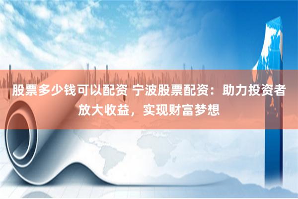 股票多少钱可以配资 宁波股票配资：助力投资者放大收益，实现财富梦想
