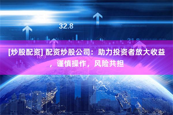 [炒股配资] 配资炒股公司：助力投资者放大收益，谨慎操作，风险共担