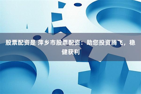 股票配资是 萍乡市股票配资：助您投资腾飞，稳健获利