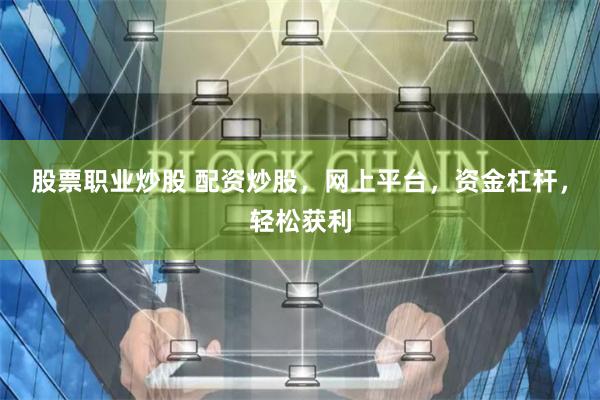 股票职业炒股 配资炒股，网上平台，资金杠杆，轻松获利