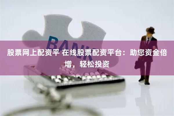 股票网上配资平 在线股票配资平台：助您资金倍增，轻松投资