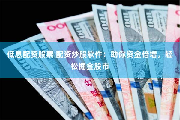 低息配资股票 配资炒股软件：助你资金倍增，轻松掘金股市