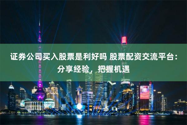 证券公司买入股票是利好吗 股票配资交流平台：分享经验，把握机遇