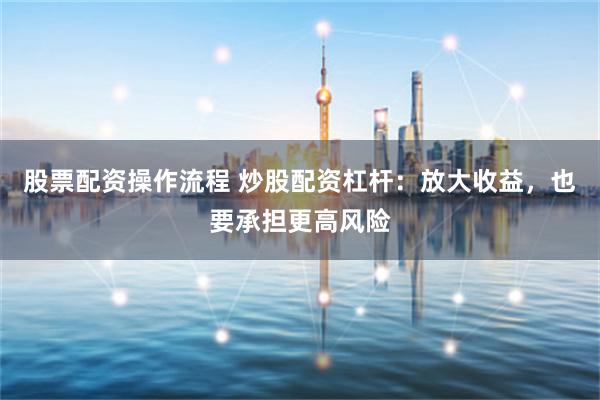 股票配资操作流程 炒股配资杠杆：放大收益，也要承担更高风险