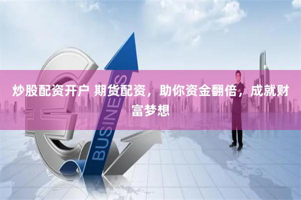 炒股配资开户 期货配资，助你资金翻倍，成就财富梦想