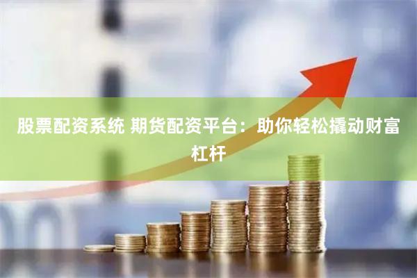 股票配资系统 期货配资平台：助你轻松撬动财富杠杆