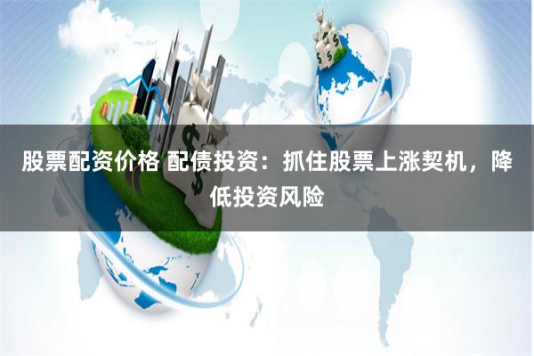 股票配资价格 配债投资：抓住股票上涨契机，降低投资风险
