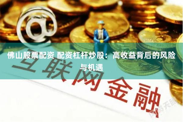 佛山股票配资 配资杠杆炒股：高收益背后的风险与机遇