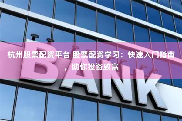 杭州股票配资平台 股票配资学习：快速入门指南，助你投资致富