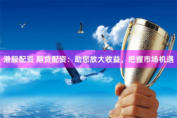 港股配资 期货配资：助您放大收益，把握市场机遇
