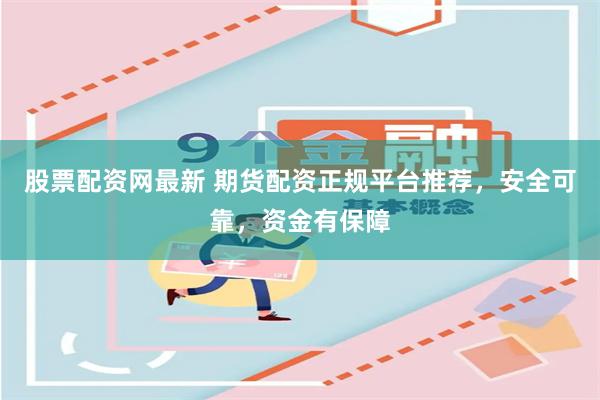 股票配资网最新 期货配资正规平台推荐，安全可靠，资金有保障